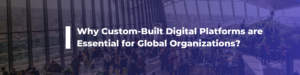 Why Custom-Built Digital Platforms are Essential for Global Organizations